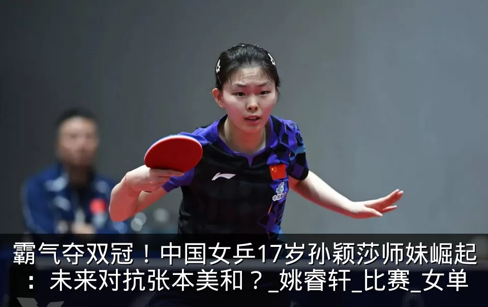 霸气夺双冠!中国女乒17岁孙颖莎师妹崛起:未来对抗张本美和?_姚睿轩_比赛_女单